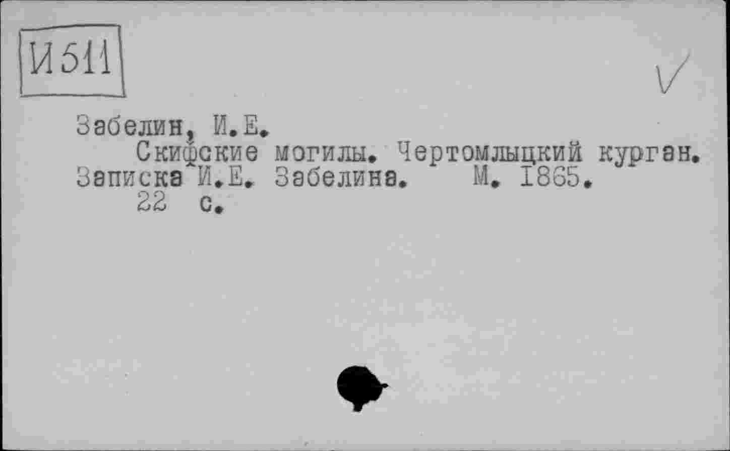 ﻿И 511
V
Забелин, И.Е,
Скифские могилы. Чертомлыцкий курган.
Записка И.Е. Забелина. М. 1865.
22 с.